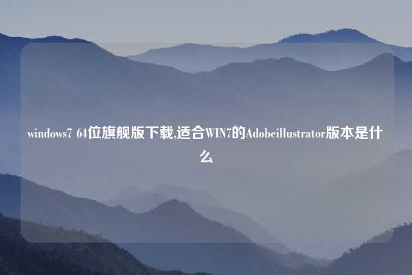 windows7 64位旗舰版下载,适合WIN7的Adobeillustrator版本是什么