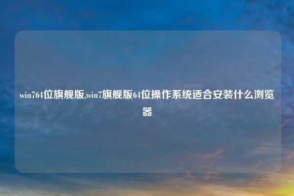 win764位旗舰版,win7旗舰版64位操作系统适合安装什么浏览器