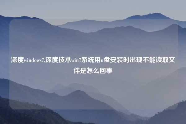深度windows7,深度技术win7系统用u盘安装时出现不能读取文件是怎么回事