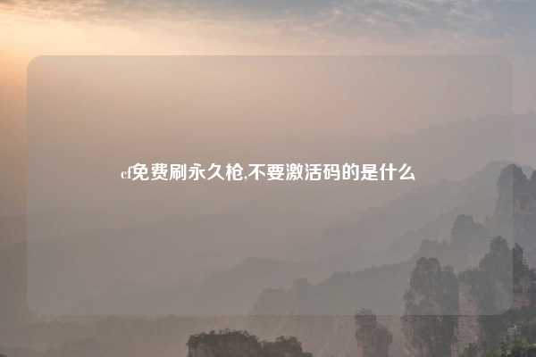 cf免费刷永久枪,不要激活码的是什么