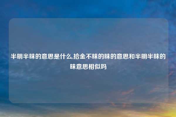 半明半昧的意思是什么,拾金不昧的昧的意思和半明半昧的昧意思相似吗