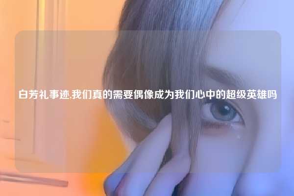 白芳礼事迹,我们真的需要偶像成为我们心中的超级英雄吗