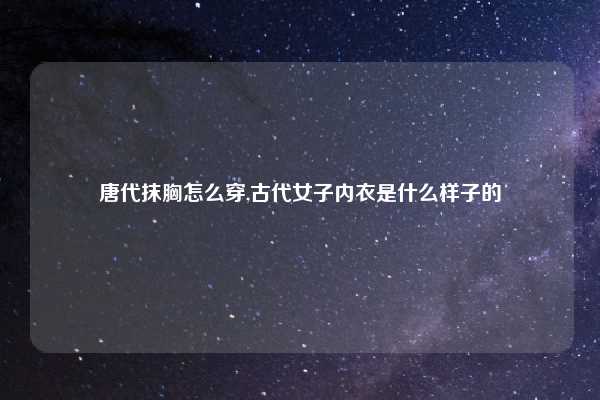 唐代抹胸怎么穿,古代女子内衣是什么样子的