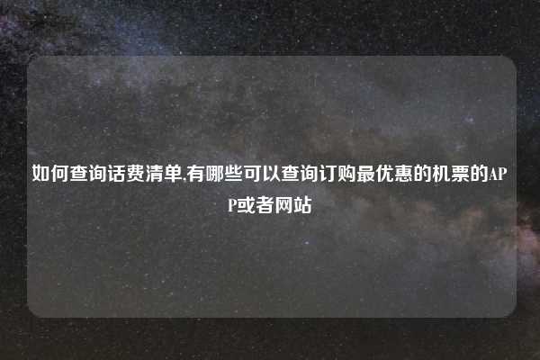 如何查询话费清单,有哪些可以查询订购最优惠的机票的APP或者网站