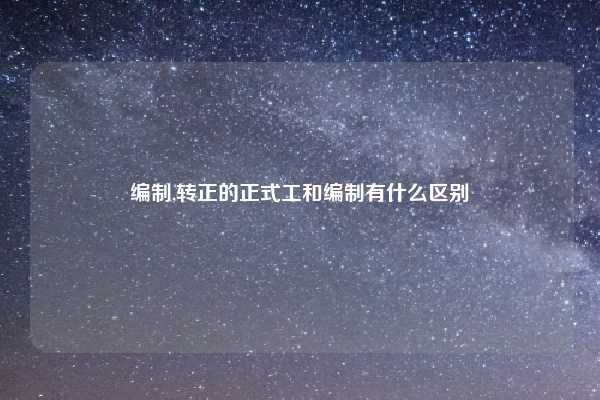 编制,转正的正式工和编制有什么区别