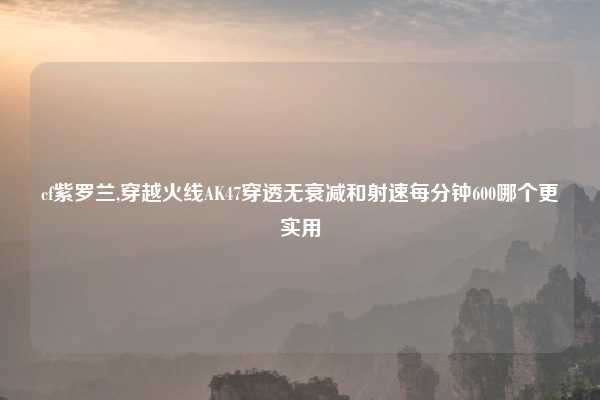 cf紫罗兰,穿越火线AK47穿透无衰减和射速每分钟600哪个更实用