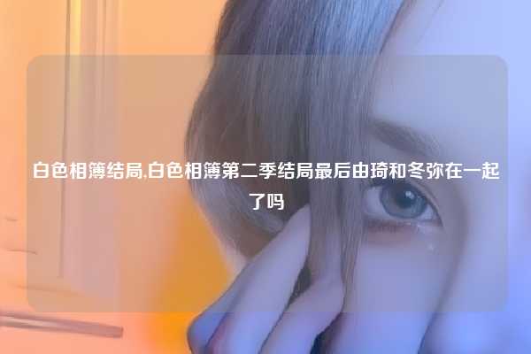 白色相簿结局,白色相簿第二季结局最后由琦和冬弥在一起了吗