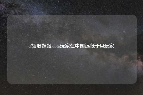 cf领取妖姬,dota玩家在中国远低于lol玩家
