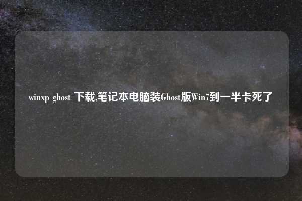 winxp ghost 下载,笔记本电脑装Ghost版Win7到一半卡死了