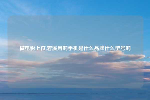微电影上位,若溪用的手机是什么品牌什么型号的