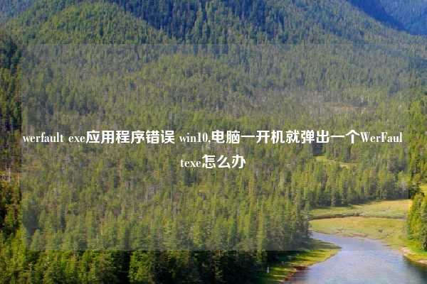 werfault exe应用程序错误 win10,电脑一开机就弹出一个WerFaultexe怎么办