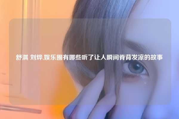 舒淇 刘烨,娱乐圈有哪些听了让人瞬间脊背发凉的故事