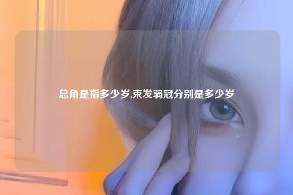 总角是指多少岁,束发弱冠分别是多少岁