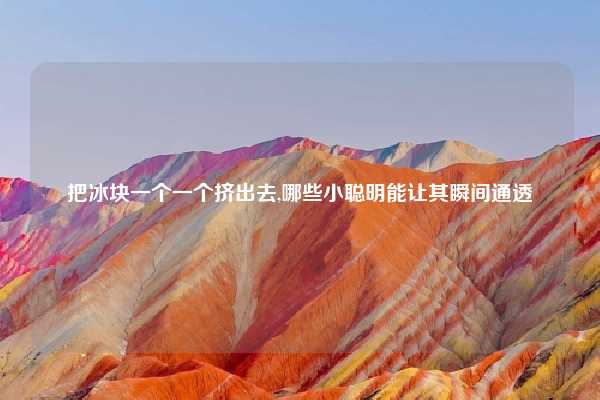 把冰块一个一个挤出去,哪些小聪明能让其瞬间通透