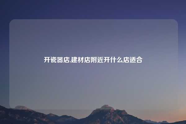 开瓷器店,建材店附近开什么店适合