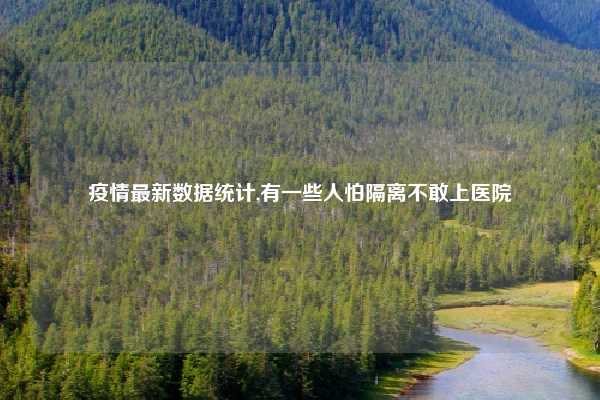 疫情最新数据统计,有一些人怕隔离不敢上医院