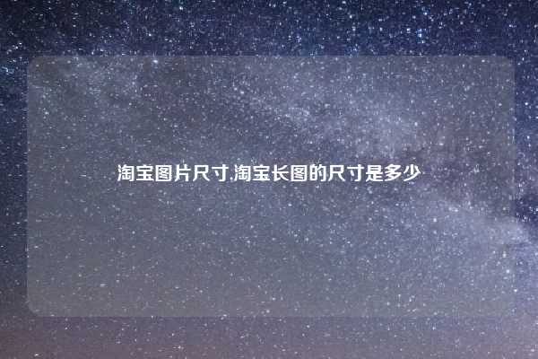 淘宝图片尺寸,淘宝长图的尺寸是多少