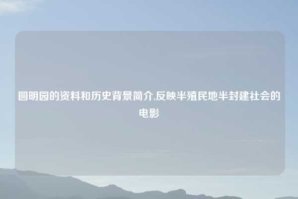 圆明园的资料和历史背景简介,反映半殖民地半封建社会的电影