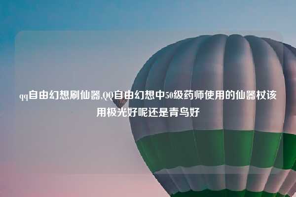 qq自由幻想刷仙器,QQ自由幻想中50级药师使用的仙器杖该用极光好呢还是青鸟好