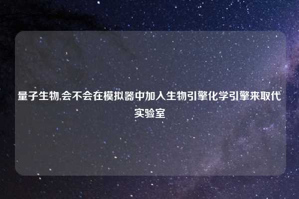 量子生物,会不会在模拟器中加入生物引擎化学引擎来取代实验室