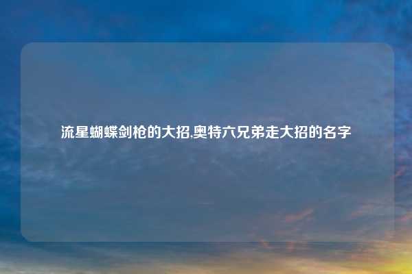 流星蝴蝶剑枪的大招,奥特六兄弟走大招的名字