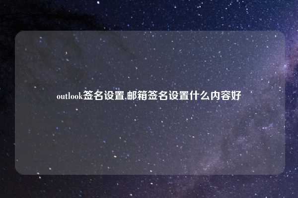 outlook签名设置,邮箱签名设置什么内容好