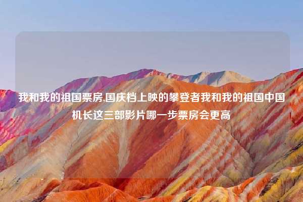 我和我的祖国票房,国庆档上映的攀登者我和我的祖国中国机长这三部影片哪一步票房会更高