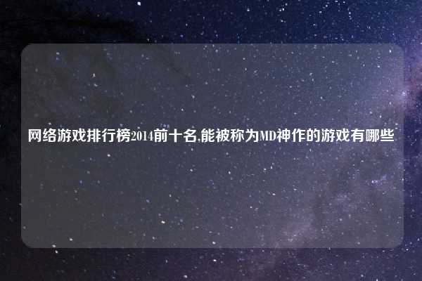 网络游戏排行榜2014前十名,能被称为MD神作的游戏有哪些