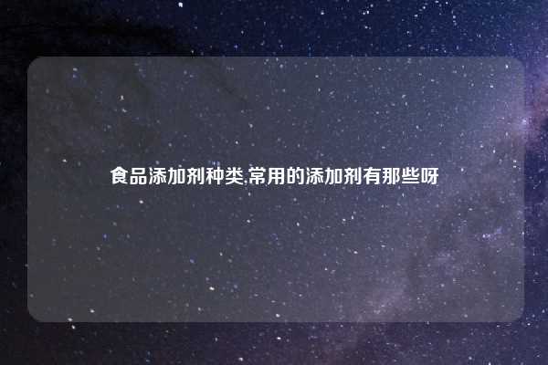 食品添加剂种类,常用的添加剂有那些呀