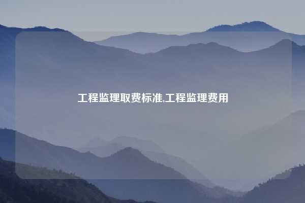 工程监理取费标准,工程监理费用