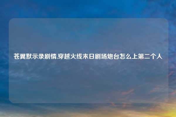 苍翼默示录剧情,穿越火线末日剧场炮台怎么上第二个人