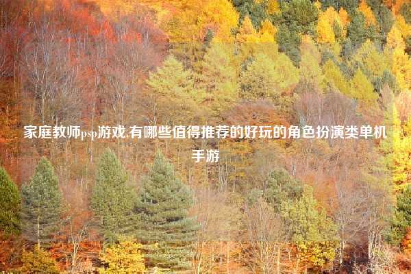 家庭教师psp游戏,有哪些值得推荐的好玩的角色扮演类单机手游