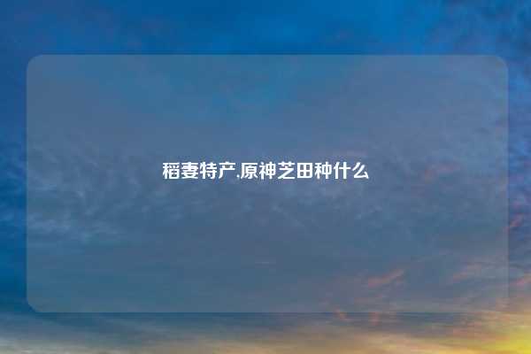 稻妻特产,原神芝田种什么
