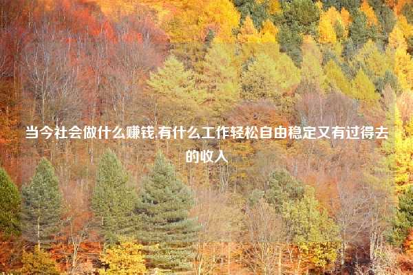 当今社会做什么赚钱,有什么工作轻松自由稳定又有过得去的收入