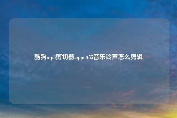 酷狗mp3剪切器,oppoA55音乐铃声怎么剪辑