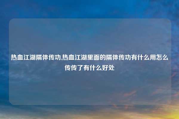 热血江湖隔体传功,热血江湖里面的隔体传功有什么用怎么传传了有什么好处