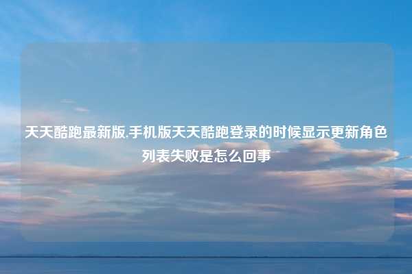 天天酷跑最新版,手机版天天酷跑登录的时候显示更新角色列表失败是怎么回事