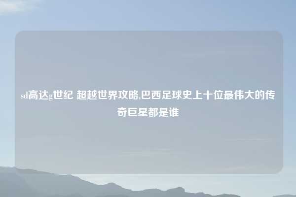 sd高达g世纪 超越世界攻略,巴西足球史上十位最伟大的传奇巨星都是谁