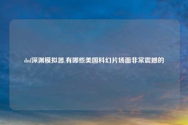 dnf深渊模拟器,有哪些美国科幻片场面非常震撼的
