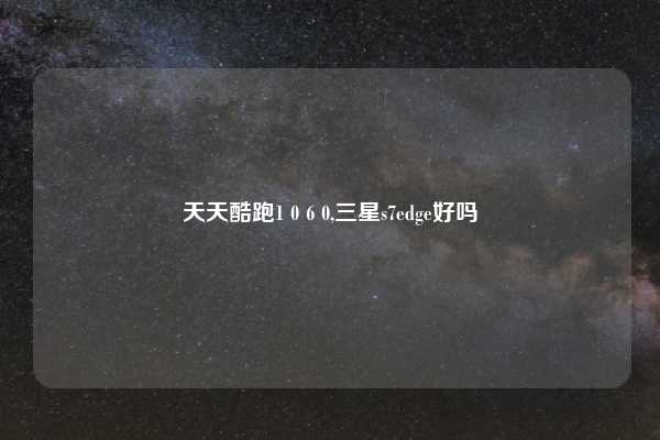 天天酷跑1 0 6 0,三星s7edge好吗