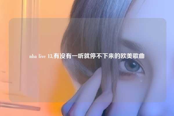 nba live 13,有没有一听就停不下来的欧美歌曲