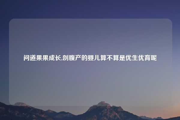 问道果果成长,剖腹产的婴儿算不算是优生优育呢