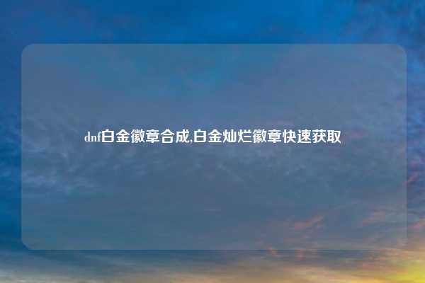 dnf白金徽章合成,白金灿烂徽章快速获取