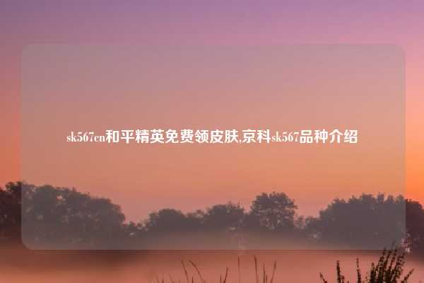 sk567cn和平精英免费领皮肤,京科sk567品种介绍