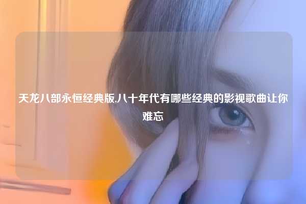 天龙八部永恒经典版,八十年代有哪些经典的影视歌曲让你难忘