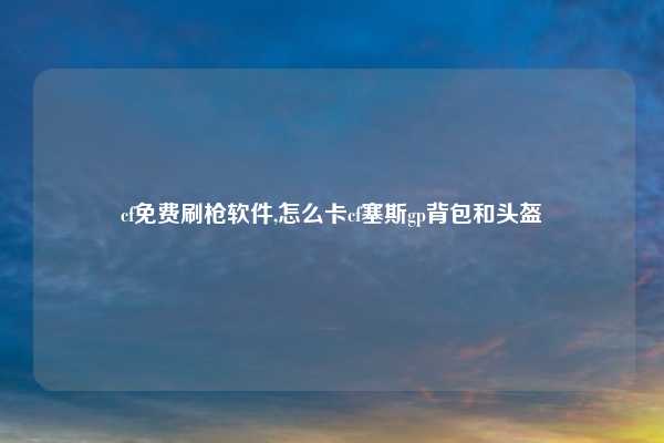 cf免费刷枪软件,怎么卡cf塞斯gp背包和头盔