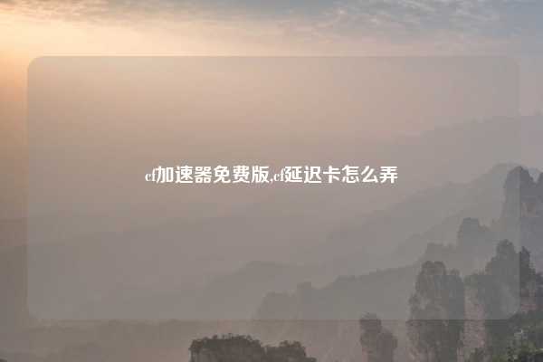 cf加速器免费版,cf延迟卡怎么弄