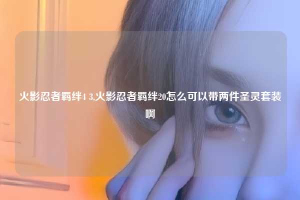火影忍者羁绊4 3,火影忍者羁绊20怎么可以带两件圣灵套装啊