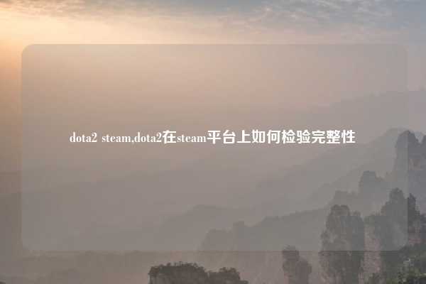 dota2 steam,dota2在steam平台上如何检验完整性
