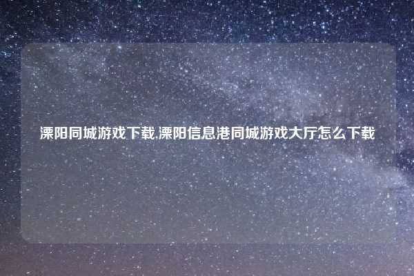 溧阳同城游戏下载,溧阳信息港同城游戏大厅怎么下载